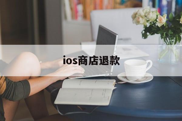 ios商店退款(ios商店退款可以退多少钱)