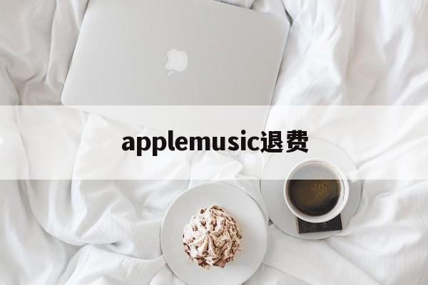 applemusic退费(apple music 退费)