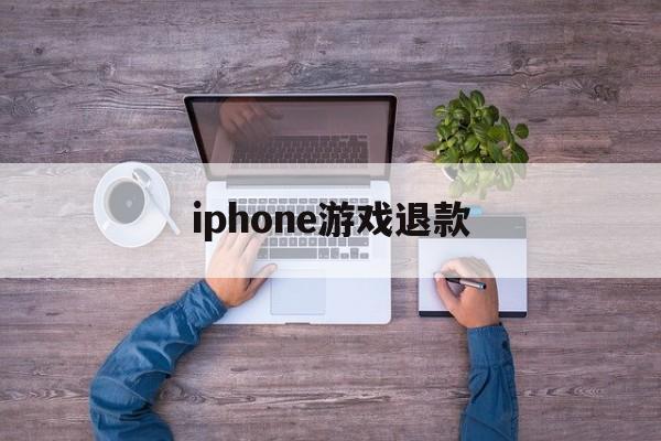 iphone游戏退款(iPhone游戏退款理由)