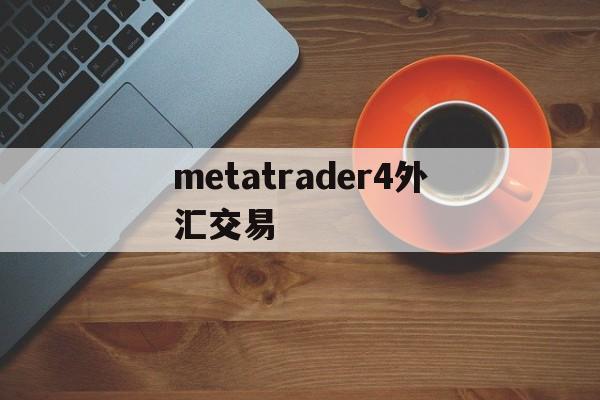 metatrader4外汇交易(metatrader4外汇交易官网)