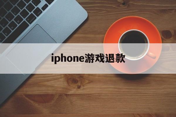 iphone游戏退款(iphone游戏退款申请教程)