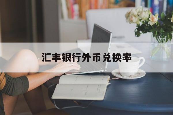 汇丰银行外币兑换率(汇丰银行外币换人民币限制吗)