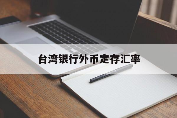 台湾银行外币定存汇率(台湾银行汇率查询今日价格)